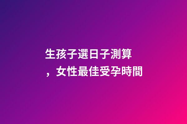 生孩子選日子測算，女性最佳受孕時間-第1張-觀點-玄機派